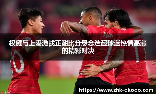 权健与上港激战正酣比分悬念迭起球迷热情高涨的精彩对决