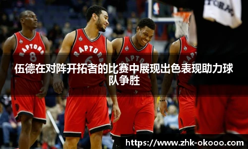 伍德在对阵开拓者的比赛中展现出色表现助力球队争胜